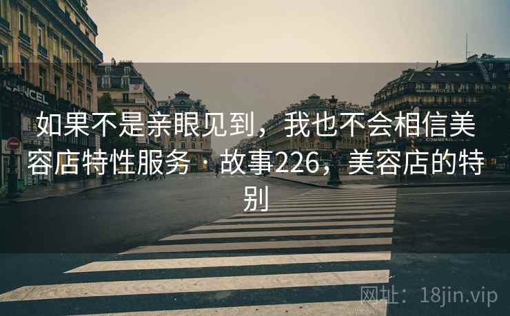 如果不是亲眼见到，我也不会相信美容店特性服务 · 故事226，美容店的特别