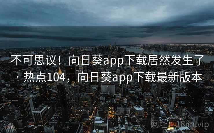 不可思议！向日葵app下载居然发生了 · 热点104，向日葵app下载最新版本