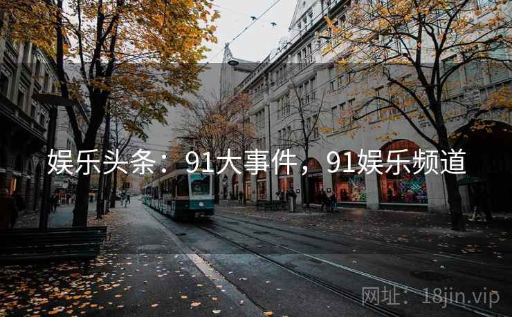 娱乐头条：91大事件，91娱乐频道