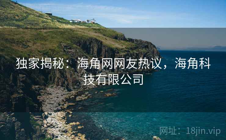 独家揭秘：海角网网友热议，海角科技有限公司