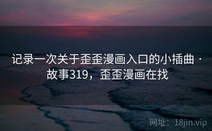 记录一次关于歪歪漫画入口的小插曲 · 故事319，歪歪漫画在找