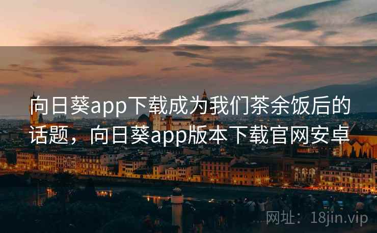 向日葵app下载成为我们茶余饭后的话题，向日葵app版本下载官网安卓