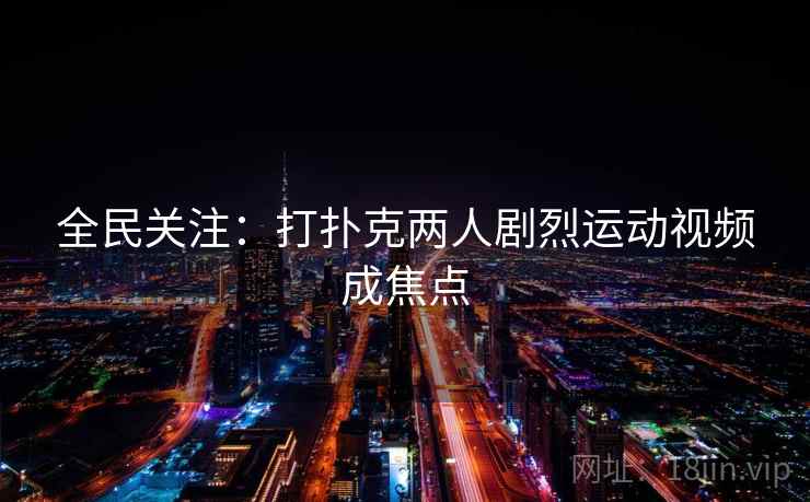 全民关注：打扑克两人剧烈运动视频成焦点