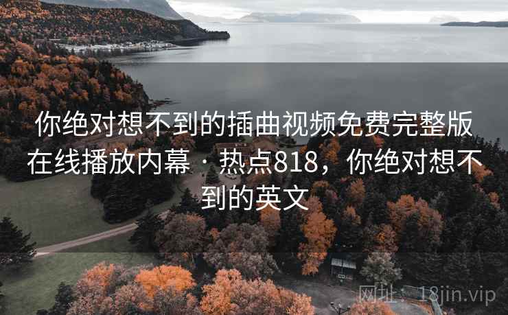 你绝对想不到的插曲视频免费完整版在线播放内幕 · 热点818，你绝对想不到的英文