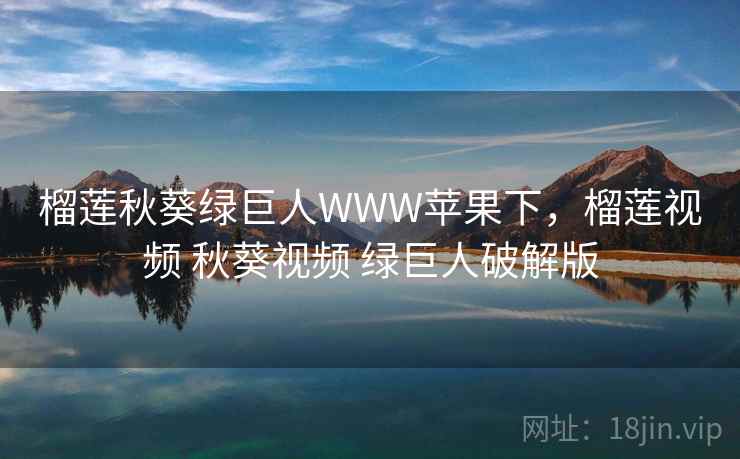 榴莲秋葵绿巨人WWW苹果下，榴莲视频 秋葵视频 绿巨人破解版