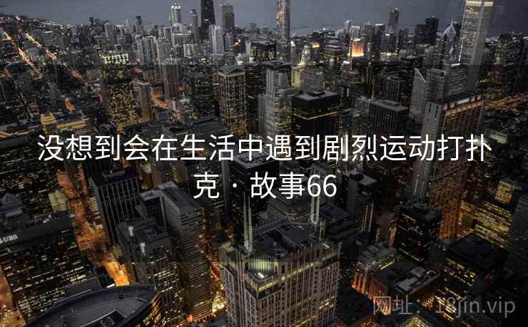 没想到会在生活中遇到剧烈运动打扑克 · 故事66