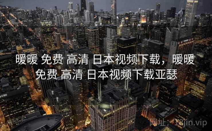 暖暖 免费 高清 日本视频下载，暖暖 免费 高清 日本视频下载亚瑟