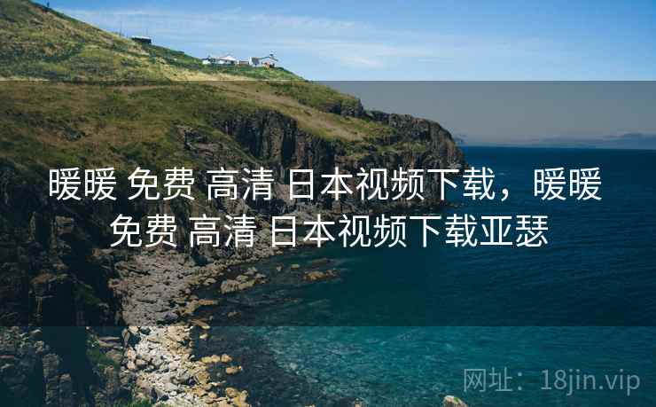 暖暖 免费 高清 日本视频下载，暖暖 免费 高清 日本视频下载亚瑟