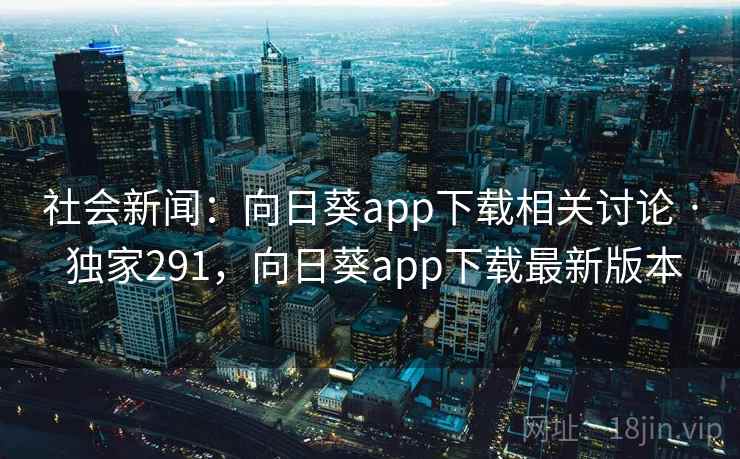 社会新闻：向日葵app下载相关讨论 · 独家291，向日葵app下载最新版本