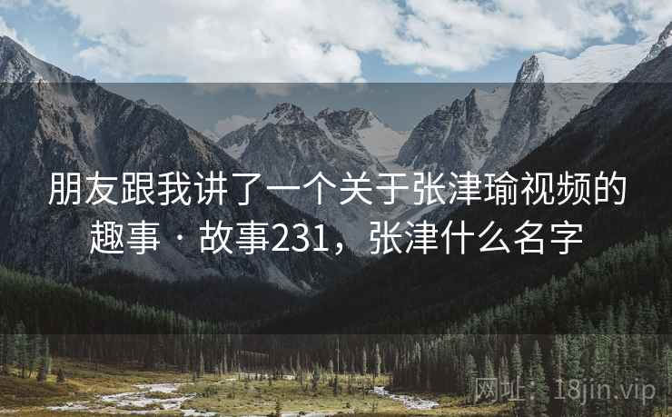 朋友跟我讲了一个关于张津瑜视频的趣事 · 故事231，张津什么名字