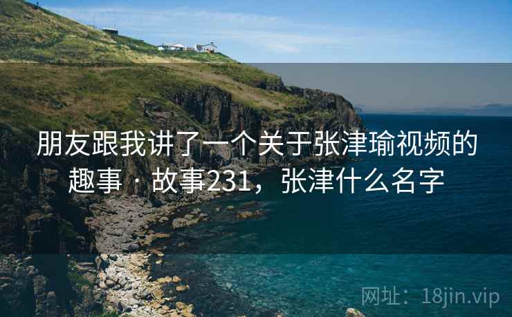 朋友跟我讲了一个关于张津瑜视频的趣事 · 故事231，张津什么名字