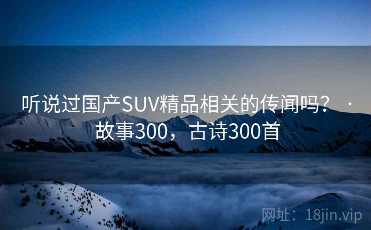 听说过国产SUV精品相关的传闻吗？ · 故事300，古诗300首