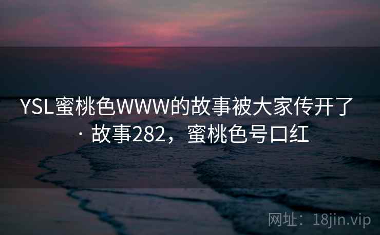 YSL蜜桃色WWW的故事被大家传开了 · 故事282，蜜桃色号口红