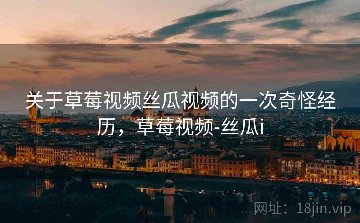 关于草莓视频丝瓜视频的一次奇怪经历，草莓视频-丝瓜i