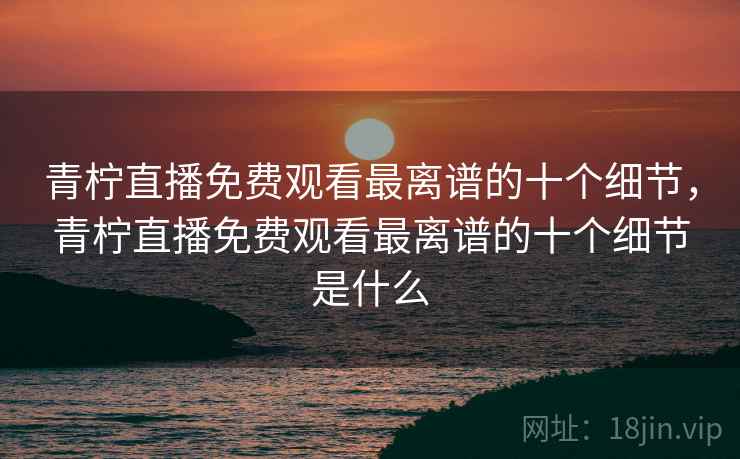 青柠直播免费观看最离谱的十个细节，青柠直播免费观看最离谱的十个细节是什么