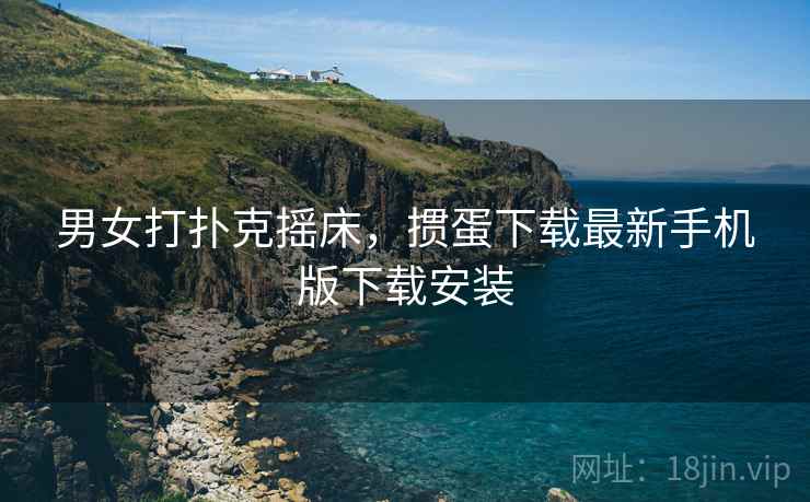 男女打扑克摇床，掼蛋下载最新手机版下载安装