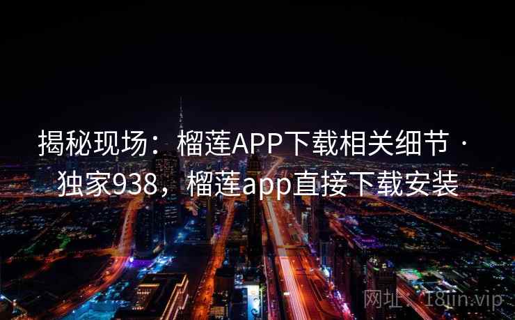 揭秘现场：榴莲APP下载相关细节 · 独家938，榴莲app直接下载安装
