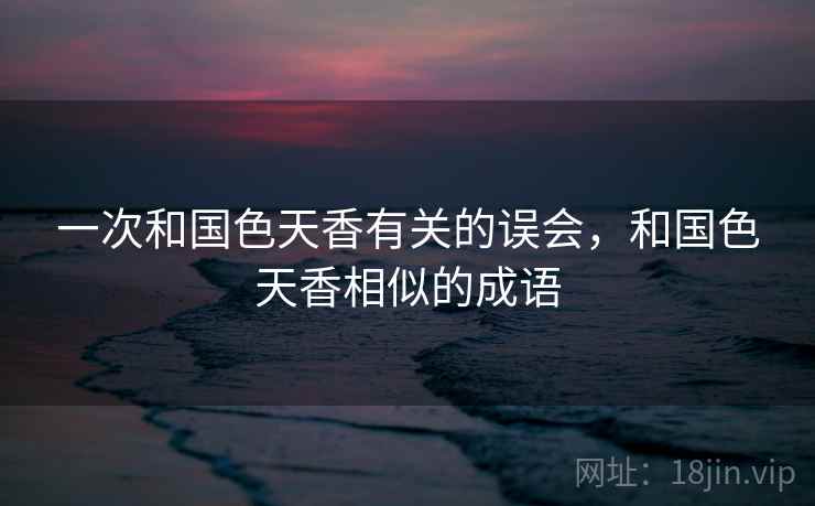 一次和国色天香有关的误会，和国色天香相似的成语