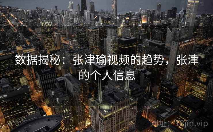 数据揭秘：张津瑜视频的趋势，张津的个人信息