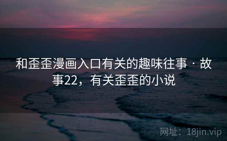 和歪歪漫画入口有关的趣味往事 · 故事22，有关歪歪的小说
