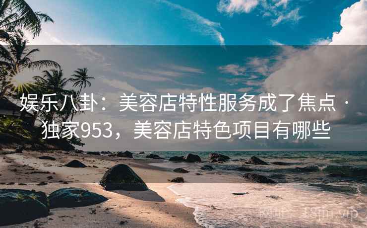 娱乐八卦：美容店特性服务成了焦点 · 独家953，美容店特色项目有哪些