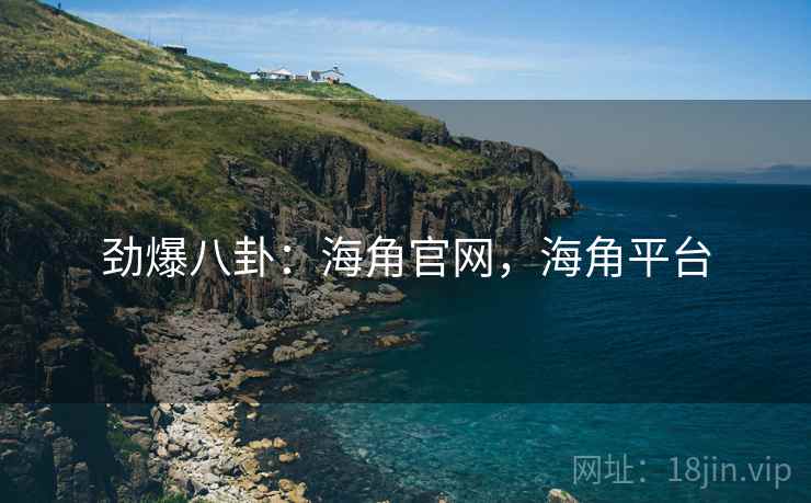 劲爆八卦：海角官网，海角平台