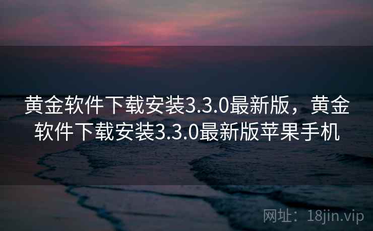 黄金软件下载安装3.3.0最新版，黄金软件下载安装3.3.0最新版苹果手机