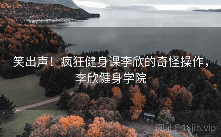 笑出声！疯狂健身课李欣的奇怪操作，李欣健身学院