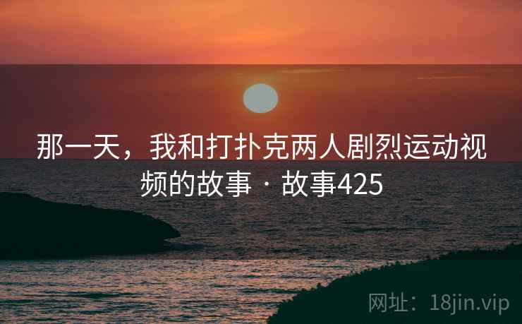那一天，我和打扑克两人剧烈运动视频的故事 · 故事425