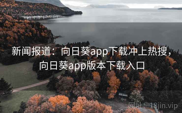 新闻报道：向日葵app下载冲上热搜，向日葵app版本下载入口