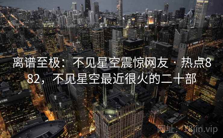 离谱至极：不见星空震惊网友 · 热点882，不见星空最近很火的二十部