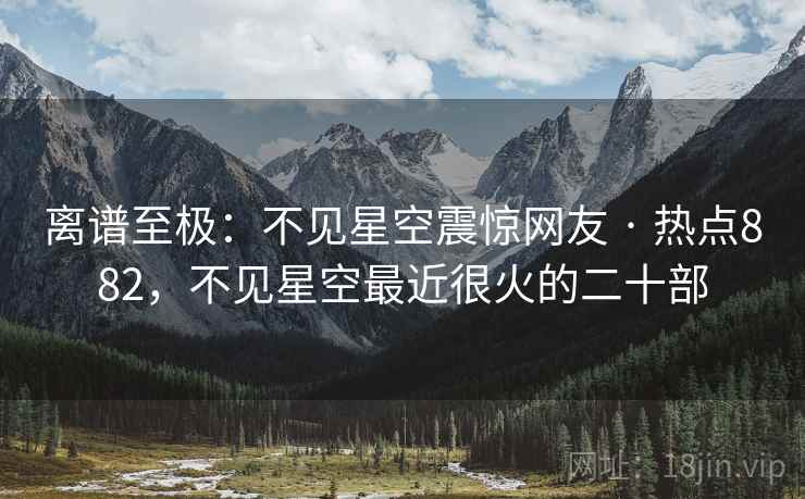 离谱至极：不见星空震惊网友 · 热点882，不见星空最近很火的二十部