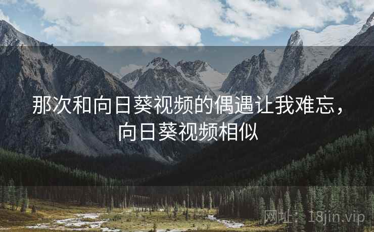 那次和向日葵视频的偶遇让我难忘，向日葵视频相似