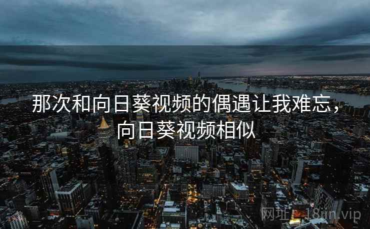 那次和向日葵视频的偶遇让我难忘，向日葵视频相似