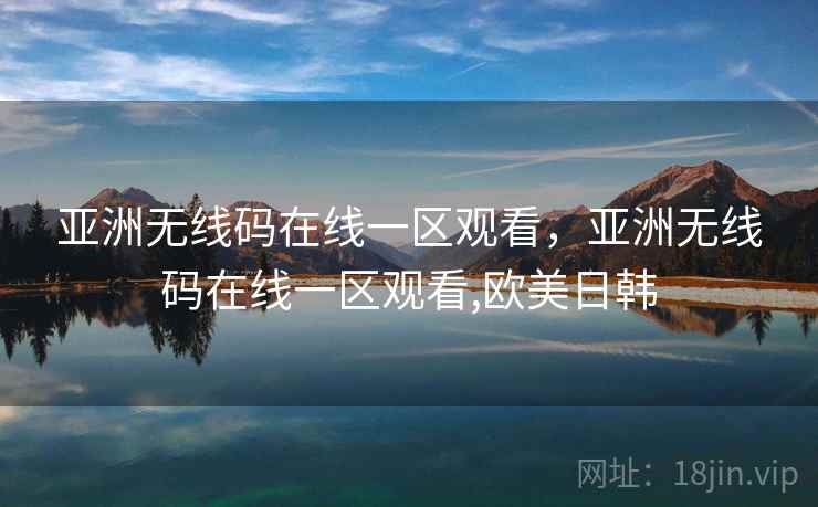亚洲无线码在线一区观看，亚洲无线码在线一区观看,欧美日韩