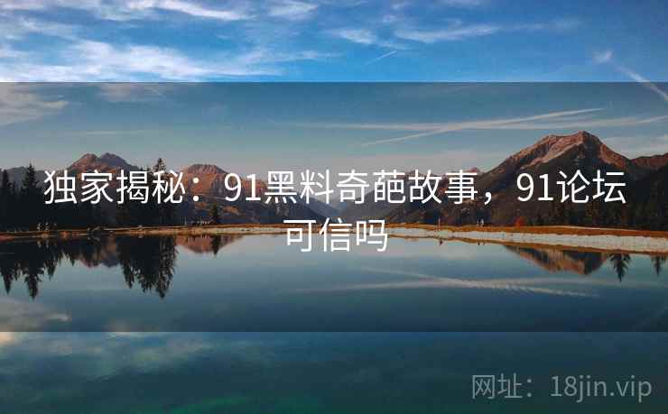 独家揭秘：91黑料奇葩故事，91论坛可信吗