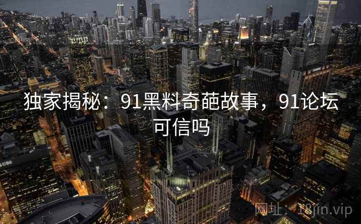 独家揭秘：91黑料奇葩故事，91论坛可信吗