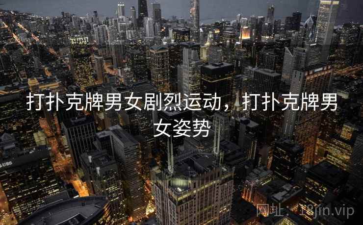 打扑克牌男女剧烈运动，打扑克牌男女姿势