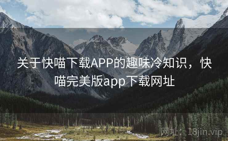 关于快喵下载APP的趣味冷知识,快喵完美版app下载网址
