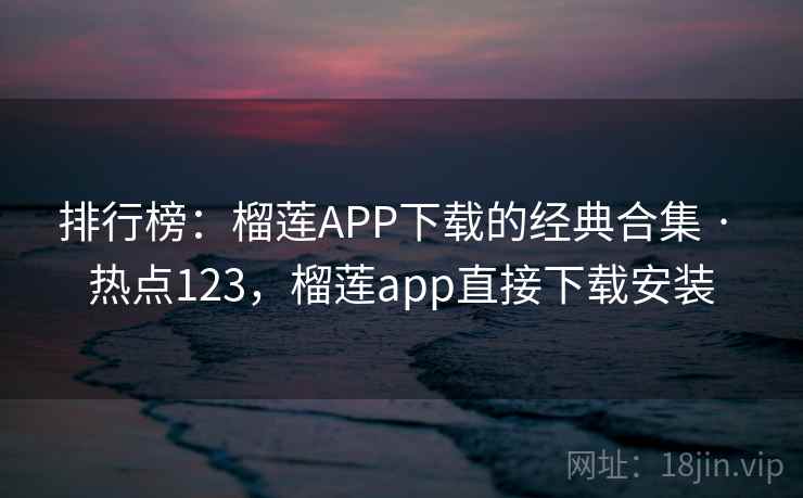 排行榜:榴莲APP下载的经典合集 · 热点123,榴莲app直接下载安装