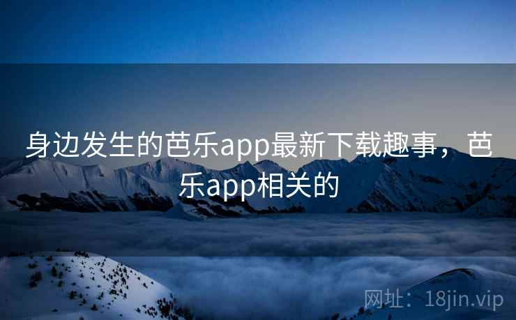 身边发生的芭乐app最新下载趣事,芭乐app相关的