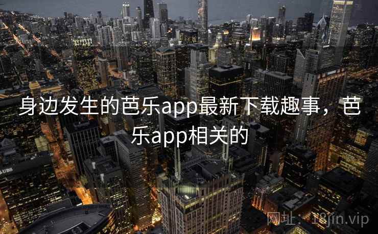 身边发生的芭乐app最新下载趣事,芭乐app相关的 身边发生的芭乐app最新下载趣事,芭乐app相关的