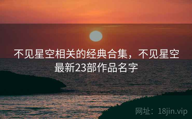不见星空相关的经典合集,不见星空最新23部作品名字 不见星空相关的经典合集,不见星空最新23部作品名字