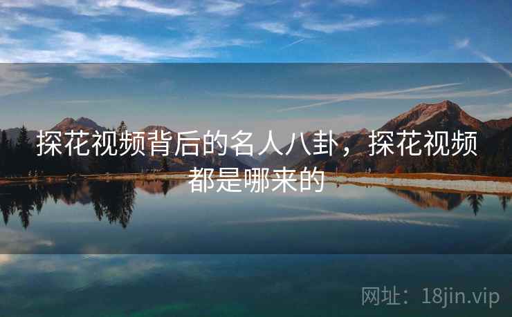 探花视频背后的名人八卦,探花视频都是哪来的