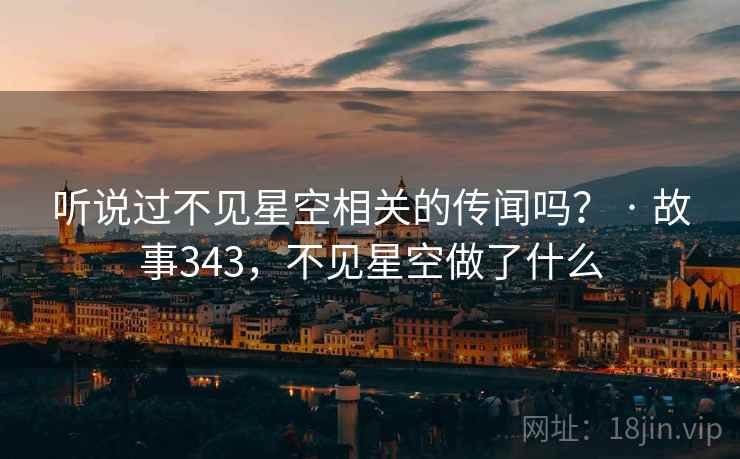 听说过不见星空相关的传闻吗? · 故事343,不见星空做了什么 听说过不见星空相关的传闻吗? · 故事343,不见星空做了什么