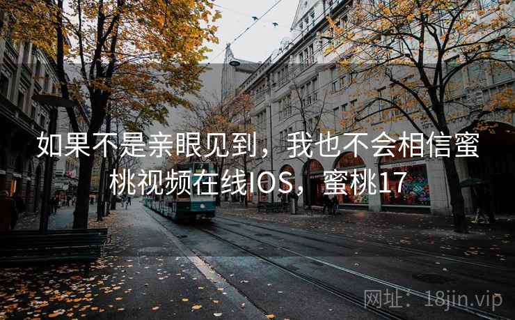 如果不是亲眼见到,我也不会相信蜜桃视频在线IOS,蜜桃17 如果不是亲眼见到,我也不会相信蜜桃视频在线IOS,蜜桃17
