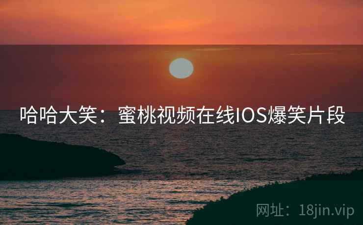 哈哈大笑:蜜桃视频在线IOS爆笑片段