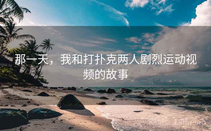 那一天,我和打扑克两人剧烈运动视频的故事