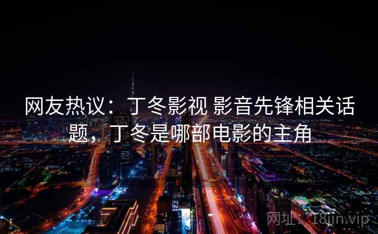 网友热议：丁冬影视 影音先锋相关话题，丁冬是哪部电影的主角