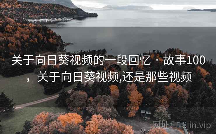 关于向日葵视频的一段回忆 · 故事100,关于向日葵视频,还是那些视频 关于向日葵视频的一段回忆 · 故事100,关于向日葵视频,还是那些视频